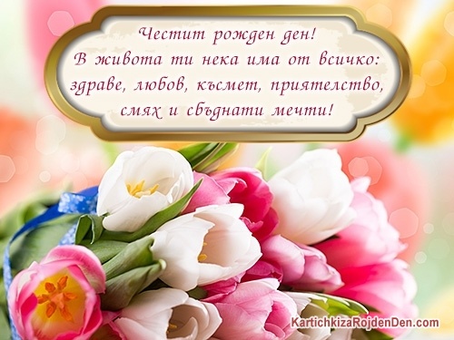 В живота ти нека има от всичко: здраве, любов, късмет, приятелство, смях и сбъднати мечти!