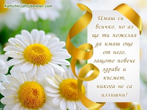 Имаш си всичко, но аз ще ти пожелая да имаш още от него, защото повече здраве и късмет, никога не са излишни